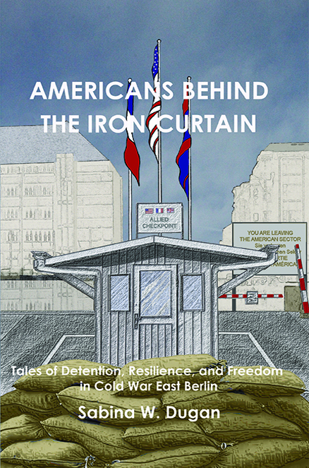AMERICANS BEHIND THE IRON CURTAIN: Tales of Detention, Resilience, and Freedom in Cold War East Berlin